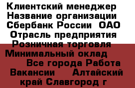 Клиентский менеджер › Название организации ­ Сбербанк России, ОАО › Отрасль предприятия ­ Розничная торговля › Минимальный оклад ­ 25 000 - Все города Работа » Вакансии   . Алтайский край,Славгород г.